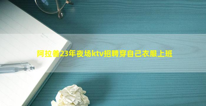 阿拉善23年夜场ktv招聘穿自己衣服上班